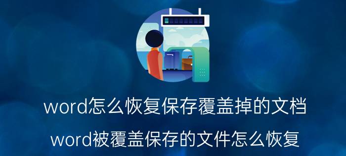 word怎么恢复保存覆盖掉的文档 word被覆盖保存的文件怎么恢复？